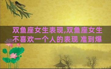 双鱼座女生表现,双鱼座女生不喜欢一个人的表现 准到爆